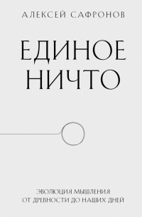 Алексей Сафронов - Единое ничто. Эволюция мышления от древности до наших дней