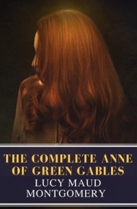 Люси Мод Монтгомери - The Complete Anne of Green Gables