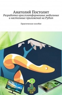 Анатолий Постолит - Разработка кроссплатформенных мобильных и настольных приложений на Python. Практическое пособие
