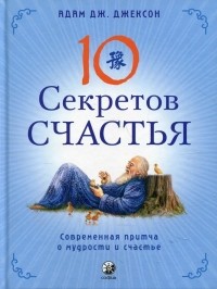 Адам Джексон - Десять секретов Счастья: Современная притча о мудрости и счастье