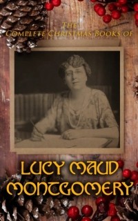 Люси Мод Монтгомери - The Complete Christmas Books of Lucy Maud Montgomery (сборник)