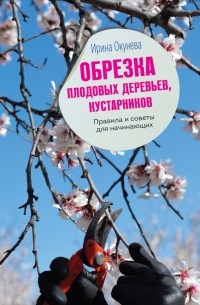 Ирина Окунева - Обрезка плодовых деревьев, кустарников. Правила и советы для начинающих
