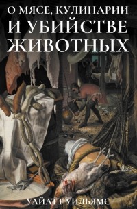 Уайатт Уильямс - О мясе, кулинарии и убийстве животных