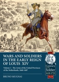 Bruno Mugnai - Wars and Soldiers in the Early Reign of Louis XIV. Volume 1: The Army of the United Provinces of the Netherlands 1660-1687