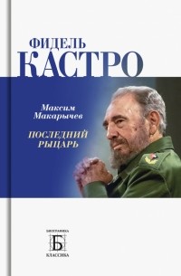 Максим Макарычев - Фидель Кастро. Последний рыцарь