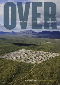 Alex S. MacLean - Over: The American Landscape at the Tipping Point