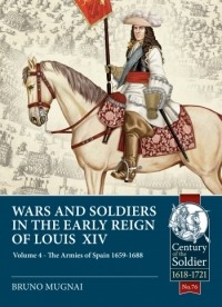 Bruno Mugnai - Wars and Soldiers in the Early Reign of Louis XIV. Volume 4: The Armies of Spain 1659-1688