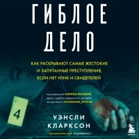 Уэнсли Кларксон - Гиблое дело. Как раскрывают самые жестокие и запутанные преступления, если нет улик и свидетелей