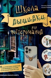  - Школа вышивки для поттероманов. 28 магических сюжетов для вышивки гладью из вселенной Гарри Поттера. Неофициальная книга