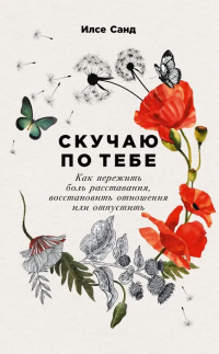 Илсе Санд - Скучаю по тебе: Как пережить боль расставания, восстановить отношения или отпустить