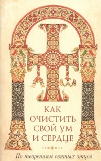 Байбородин Н. (сост.) - Как очистить свой ум и сердце По творениям святых отцов
