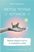 Алена Трубицина - Метод теплых котиков. Время убрать когти и полюбить себя