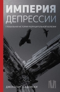 Джонатан Садовски - Империя депрессии. Глобальная история разрушительной болезни