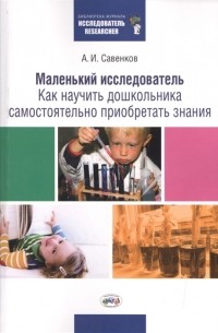 Александр Савенков - Маленький исследователь Как научить дошкольника самостоятельно приобретать знания 2 издание