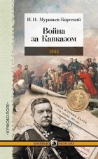 Николай Муравьев-Карсский - Война за Кавказом 1855