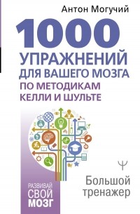 Антон Могучий - 1000 упражнений для вашего мозга по методикам Келли и Шульте. Большой тренажер
