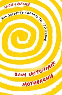 Сьюзен Фаулер - Ваш источник мотивации Как захотеть сделать то что нужно