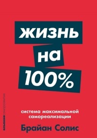 Брайан Солис - Жизнь на 100%. Система максимальной самореализации