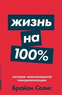 Брайан Солис - Жизнь на 100%. Система максимальной самореализации