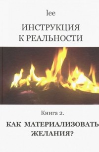 Lee - Инструкция к реальности. Книга 2. Как материализовать желания?