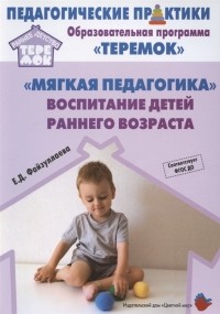 Файзуллаева Е.Д. - Мягкая педагогика Воспитание детей раннего возраста Учебно-методическое пособие для реализации образовательной программы Теремок