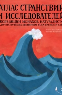 Атлас странствий и исследователей. Экспедиции монахов, натуралистов и других путешественников всех времен и стран