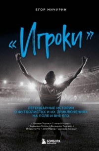 Егор Мичурин - «Игроки». Легендарные истории о футболистах и их приключениях на поле и вне его