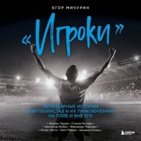 Егор Мичурин - «Игроки». Легендарные истории о футболистах и их приключениях на поле и вне его