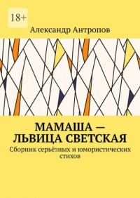 Александр Антропов - Мамаша – львица светская. Сборник серьёзных и юмористических стихов