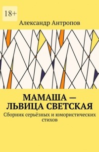 Александр Антропов - Мамаша – львица светская. Сборник серьёзных и юмористических стихов