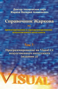 Валерий Алексеевич Жарков - Справочник Жаркова по проектированию и программированию искусственного интеллекта. Том 7: Программирование на Visual C# искусственного интеллекта. Издание 2