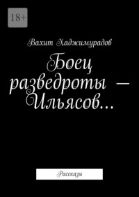 Вахит Хаджимурадов - Боец разведроты – Ильясов… Рассказы