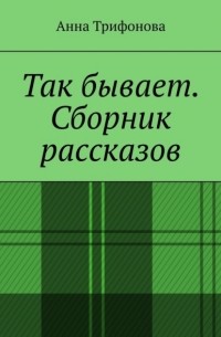 Анна Трифонова - Так бывает. Сборник рассказов