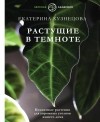 Екатерина Кузнецова - Растущие в темноте. Комнатные растения для укромных уголков вашего дома