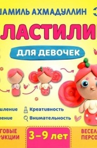 Шамиль Ахмадуллин - Пластилин для девочек Для детей 3-9 лет