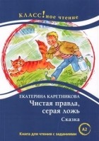 Екатерина Каретникова - Чистая правда серая ложь Сказка Книга для чтения с заданиями