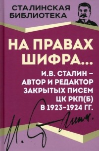 Иосиф Сталин - На правах шифра… И.В. Сталин – автор и редактор Закрытых писем ЦК РКП(б) в 1923–1924 гг.