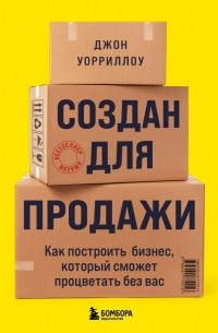 Джон Уорриллоу - Создан для продажи. Как построить бизнес, который сможет процветать без вас