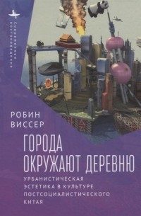 Робин Виссер - Города окружают деревню. Урбанистическая эстетика в культуре постсоциалистического Китая