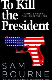 Сэм Борн - To Kill the President. The Most Explosive Thriller of the Year
