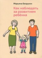 Безруких Марьяна Михайловна - Как наблюдать за развитием ребенка