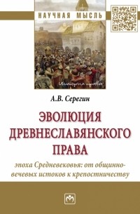 Андрей Серегин - Эволюция древнеславянского права. Эпоха Средневековья. От общинно-вечевых истоков к крепостничеству