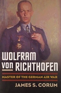 James S. Corum - Wolfram Von Richthofen: Master of the German Air War