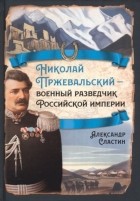 Александр Сластин - Николай Пржевальский - военный разведчик в Большой азиатской игре