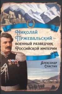 Александр Сластин - Николай Пржевальский - военный разведчик в Большой азиатской игре