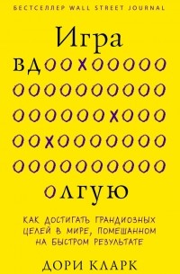 Дори Кларк - Игра вдолгую. Как достигать грандиозных целей в мире, помешанном на быстром результате