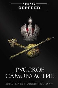 Сергей Сергеев - Русское самовластие. Власть и её границы. 1462-1917