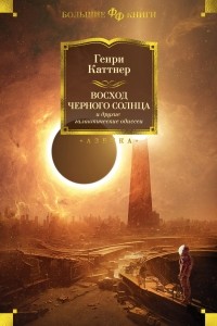Генри Каттнер - «Восход Черного Солнца» и другие галактические одиссеи (сборник)