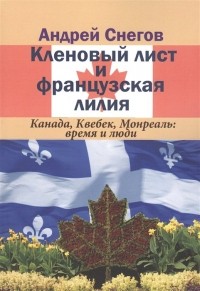 Арсений Снегов - Кленовый лист и французская лилия. Канада, Квебек, Монреаль: время и люди