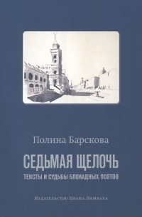 Полина Барскова - Седьмая щелочь. Тексты и судьбы блокадных поэтов